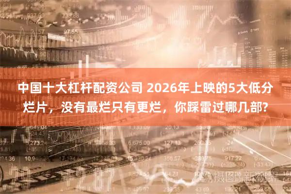中国十大杠杆配资公司 2026年上映的5大低分烂片，没有最烂只有更烂，你踩雷过哪几部?