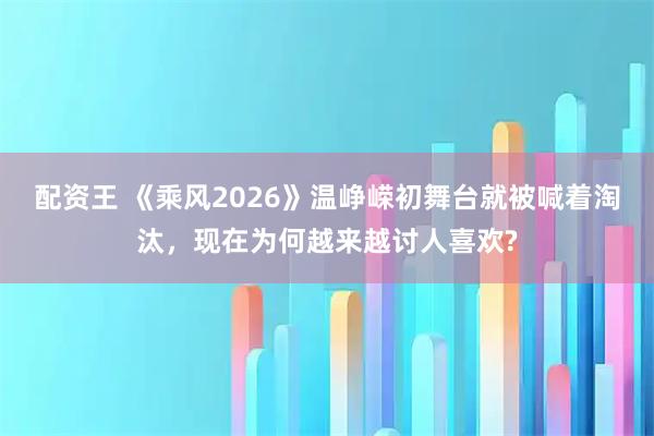 配资王 《乘风2026》温峥嵘初舞台就被喊着淘汰，现在为何越来越讨人喜欢?