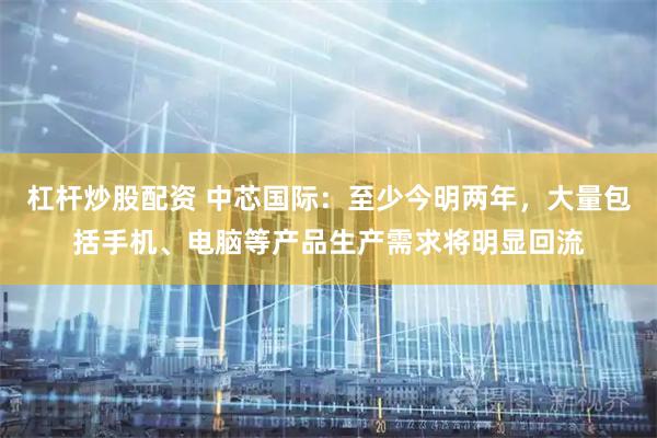 杠杆炒股配资 中芯国际:至少今明两年,大量包括手机、电脑等产品生产需求将明显回流