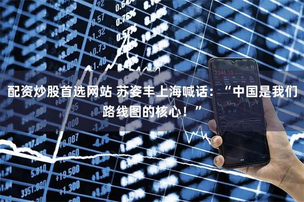 配资炒股首选网站 苏姿丰上海喊话：“中国是我们路线图的核心！”