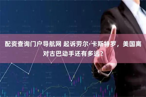 配资查询门户导航网 起诉劳尔·卡斯特罗，美国离对古巴动手还有多远？