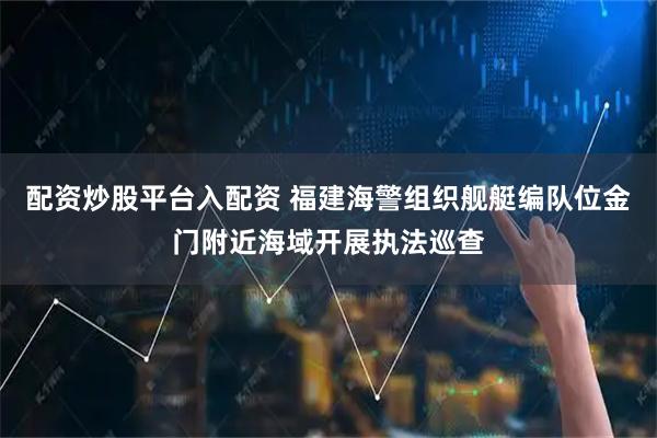 配资炒股平台入配资 福建海警组织舰艇编队位金门附近海域开展执法巡查