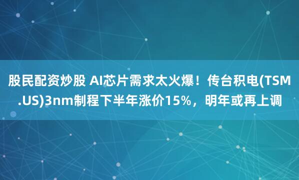 股民配资炒股 AI芯片需求太火爆！传台积电(TSM.US)3nm制程下半年涨价15%，明年或再上调