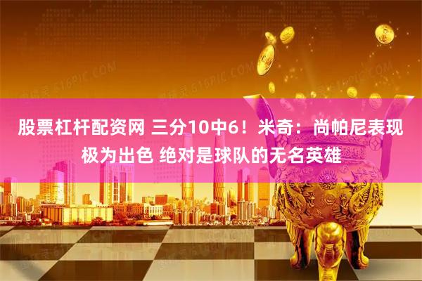 股票杠杆配资网 三分10中6！米奇：尚帕尼表现极为出色 绝对是球队的无名英雄