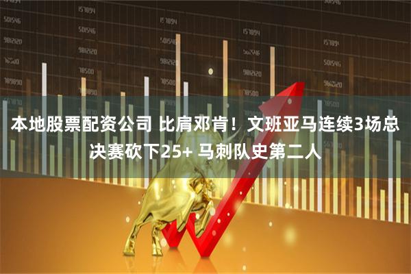 本地股票配资公司 比肩邓肯！文班亚马连续3场总决赛砍下25+ 马刺队史第二人