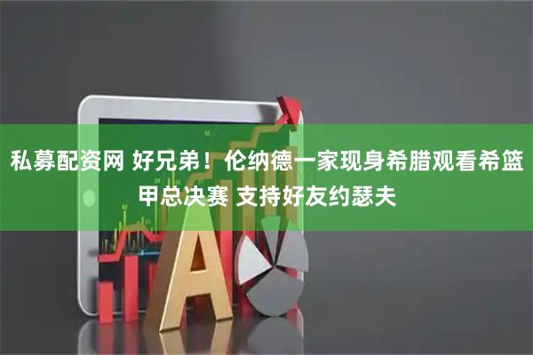 私募配资网 好兄弟！伦纳德一家现身希腊观看希篮甲总决赛 支持好友约瑟夫