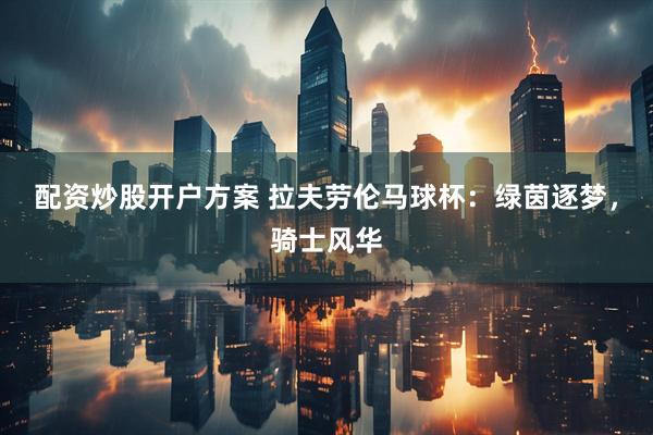 配资炒股开户方案 拉夫劳伦马球杯：绿茵逐梦，骑士风华