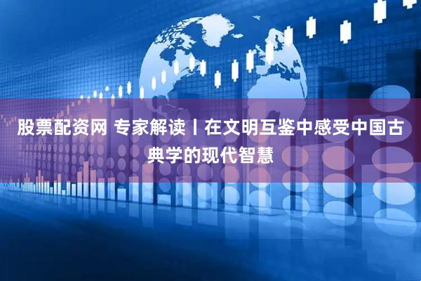股票配资网 专家解读丨在文明互鉴中感受中国古典学的现代智慧