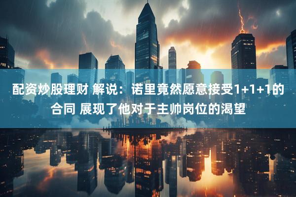 配资炒股理财 解说：诺里竟然愿意接受1+1+1的合同 展现了他对于主帅岗位的渴望