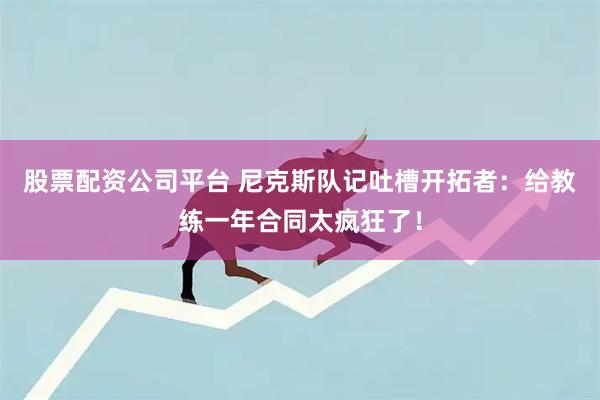 股票配资公司平台 尼克斯队记吐槽开拓者：给教练一年合同太疯狂了！