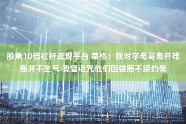 股票10倍杠杆正规平台 蒂格：我对字母哥离开雄鹿并不生气 我曾诅咒他们因雄鹿不续约我