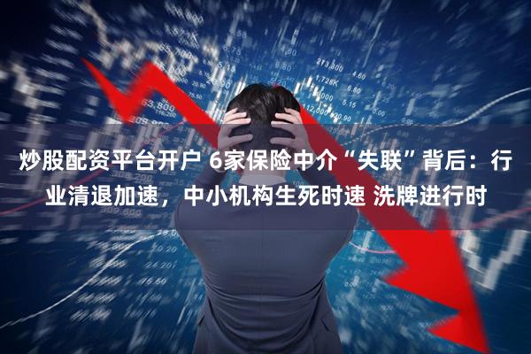 炒股配资平台开户 6家保险中介“失联”背后：行业清退加速，中小机构生死时速 洗牌进行时