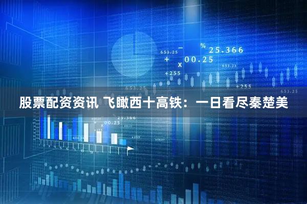 股票配资资讯 飞瞰西十高铁：一日看尽秦楚美