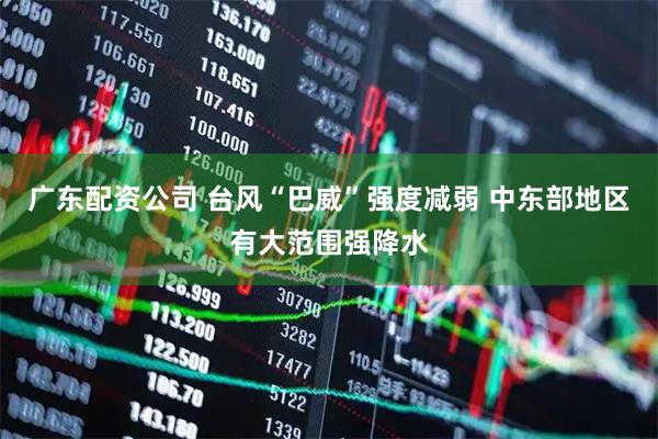 广东配资公司 台风“巴威”强度减弱 中东部地区有大范围强降水