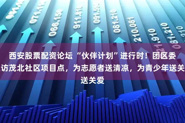 西安股票配资论坛 “伙伴计划”进行时！团区委走访茂北社区项目点，为志愿者送清凉，为青少年送关爱