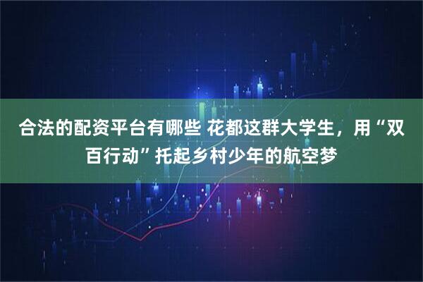 合法的配资平台有哪些 花都这群大学生，用“双百行动”托起乡村少年的航空梦