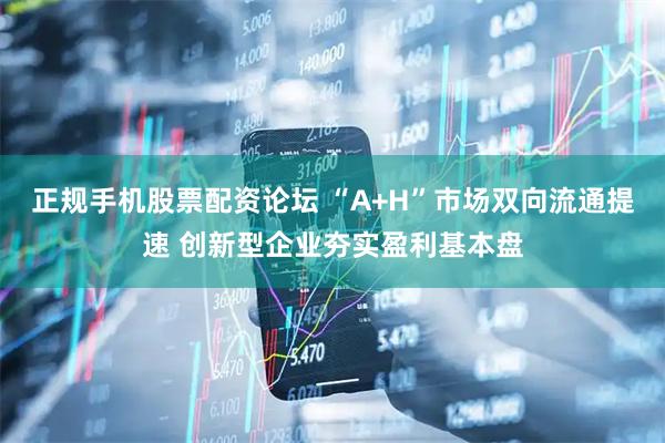 正规手机股票配资论坛 “A+H”市场双向流通提速 创新型企业夯实盈利基本盘
