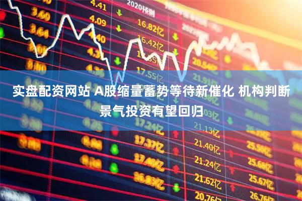 实盘配资网站 A股缩量蓄势等待新催化 机构判断景气投资有望回归