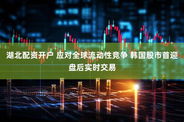 湖北配资开户 应对全球流动性竞争 韩国股市首迎盘后实时交易