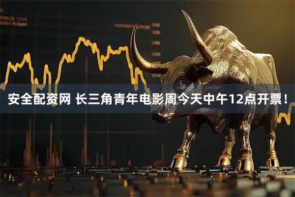 安全配资网 长三角青年电影周今天中午12点开票！