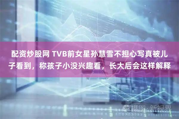 配资炒股网 TVB前女星孙慧雪不担心写真被儿子看到，称孩子小没兴趣看，长大后会这样解释